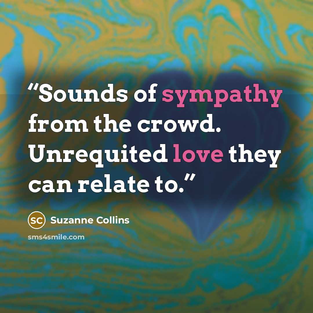 “Sounds of sympathy from the crowd. Unrequited love they can relate to.” quote by Suzanne Collins