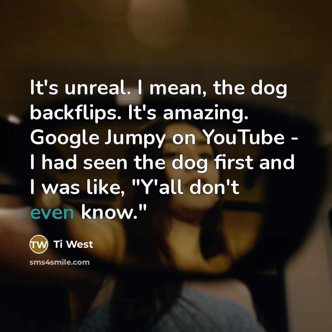 “It's unreal. I mean, the dog backflips. It's amazing. Google Jumpy on YouTube - I had seen the dog first and I was like, "Y'all don't even know."” quote by Ti West