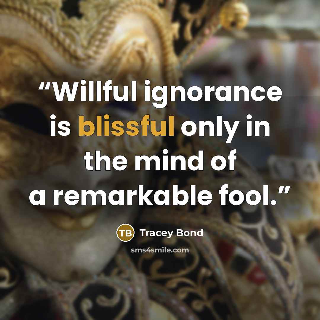 “Willful ignorance is blissful only in the mind of a remarkable fool.” quote by Tracey Bond