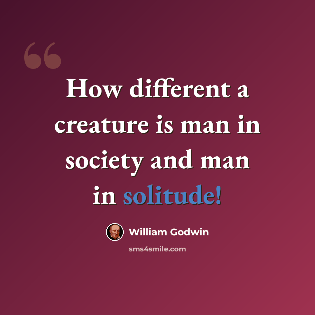 “How different a creature is man in society and man in solitude!” quote by William Godwin