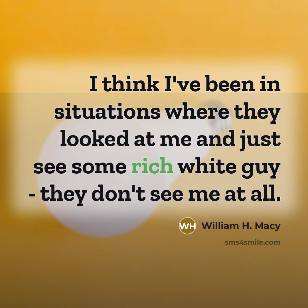 “I think I've been in situations where they looked at me and just see some rich white guy - they don't see me at all.” quote by William H. Macy