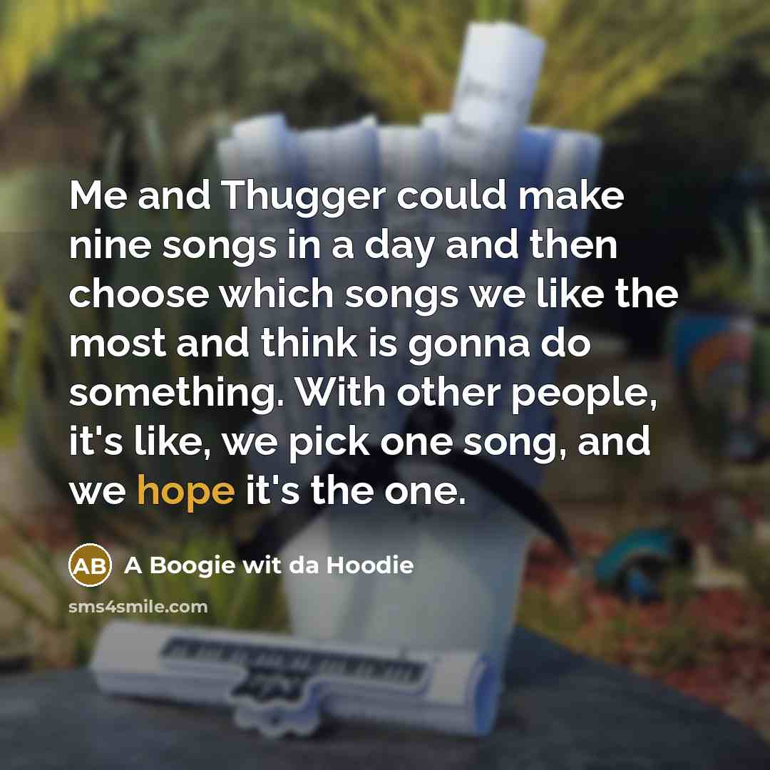 “Me and Thugger could make nine songs in a day and then choose which songs we like the most and think is gonna do something. With other people, it's like, we pick one song, and we hope it's the one.” quote by A Boogie wit da Hoodie