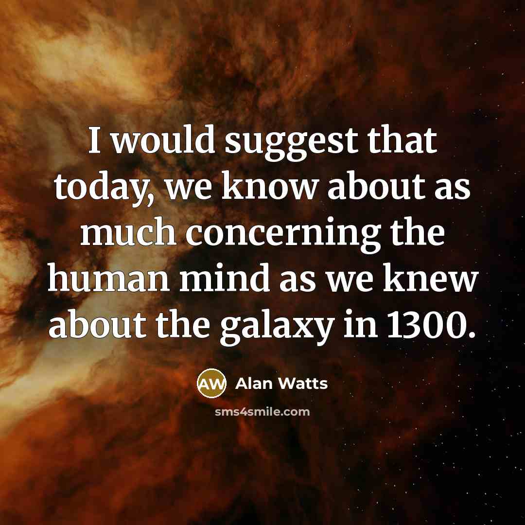 “I would suggest that today, we know about as much concerning the human mind as we knew about the galaxy in 1300.” quote by Alan Watts