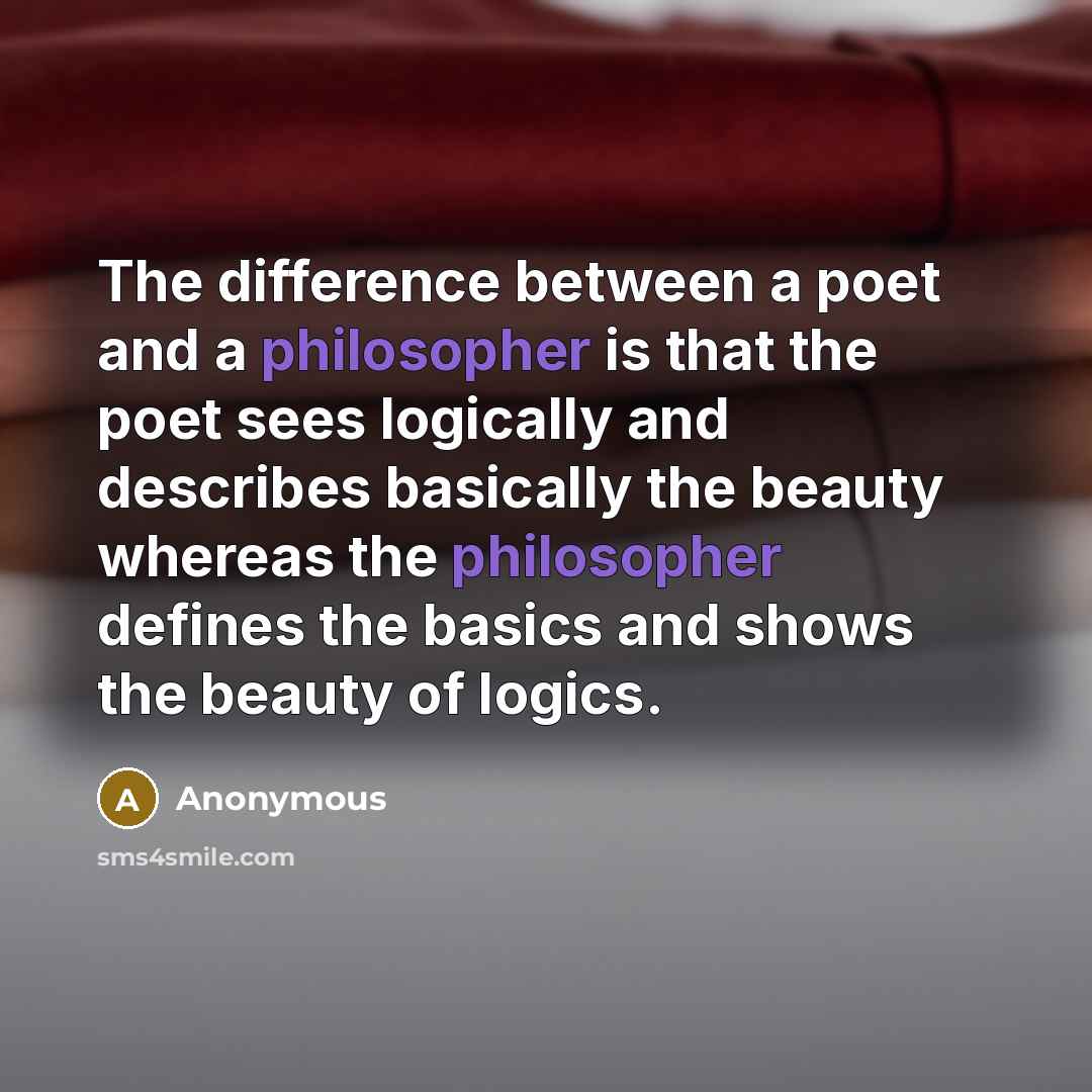 “The difference between a poet and a philosopher is that the poet sees logically and describes basically the beauty whereas the philosopher defines the basics and shows the beauty of logics.” quote by Anonymous