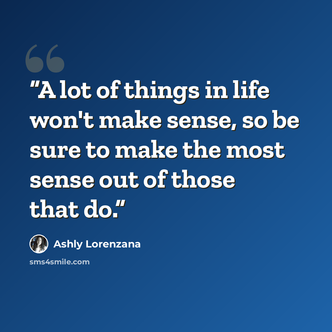 “A lot of things in life won't make sense, so be sure to make the most sense out of those that do.” quote by Ashly Lorenzana