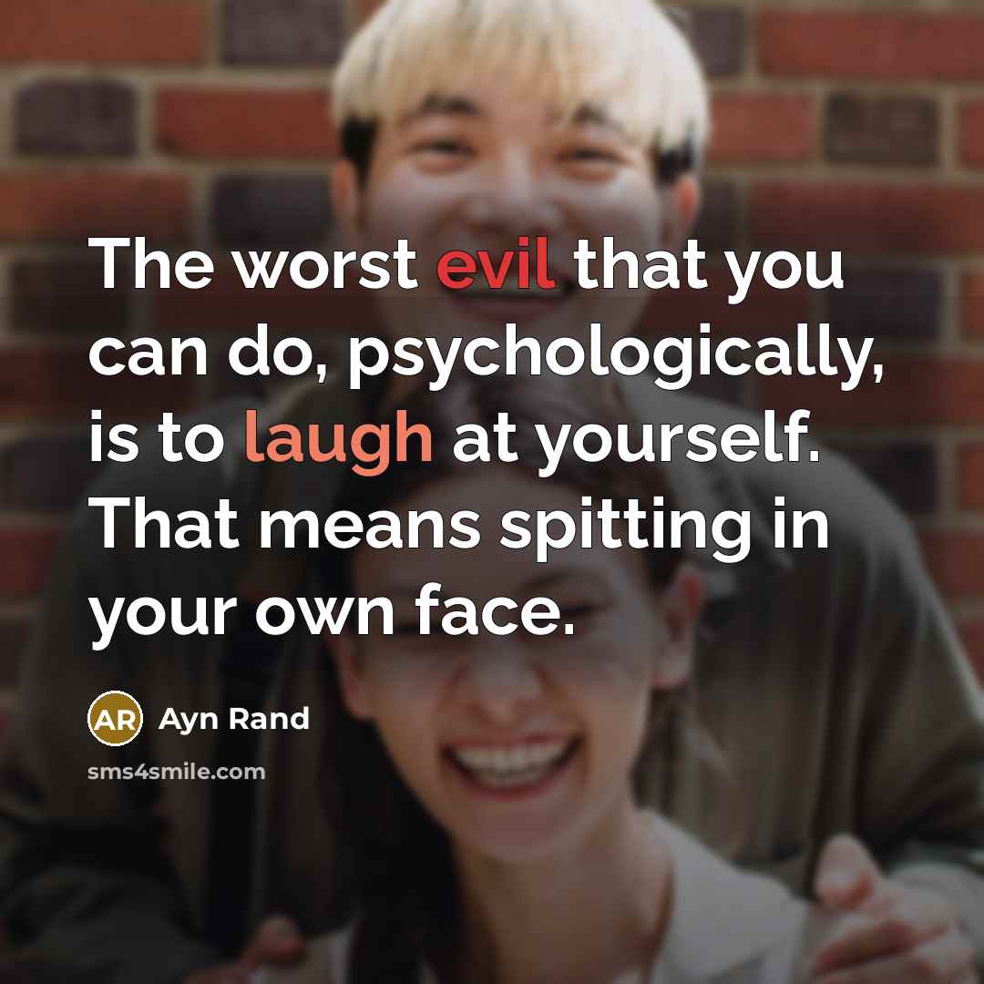 “The worst evil that you can do, psychologically, is to laugh at yourself. That means spitting in your own face.” quote by Ayn Rand