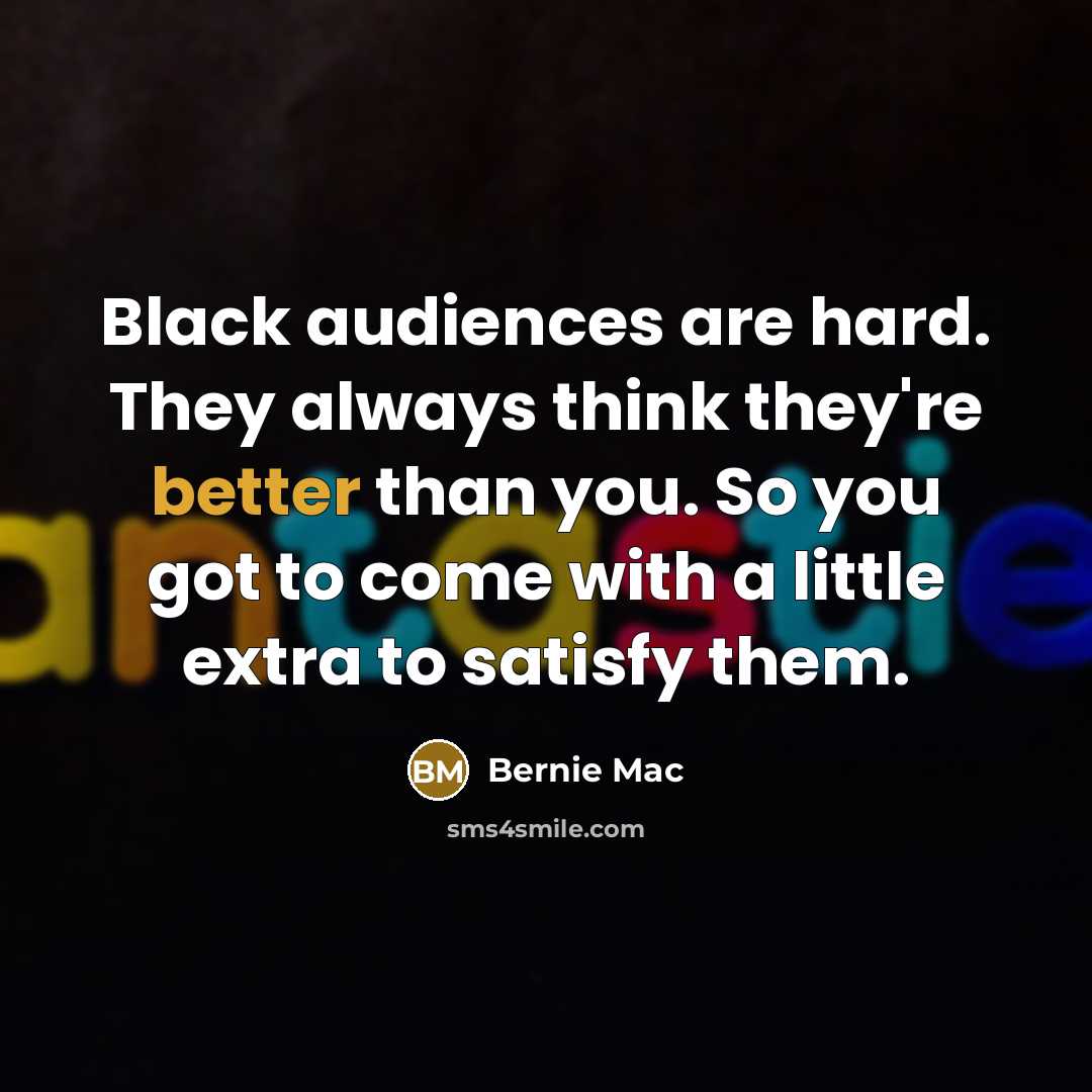 “Black audiences are hard. They always think they're better than you. So you got to come with a little extra to satisfy them.” quote by Bernie Mac