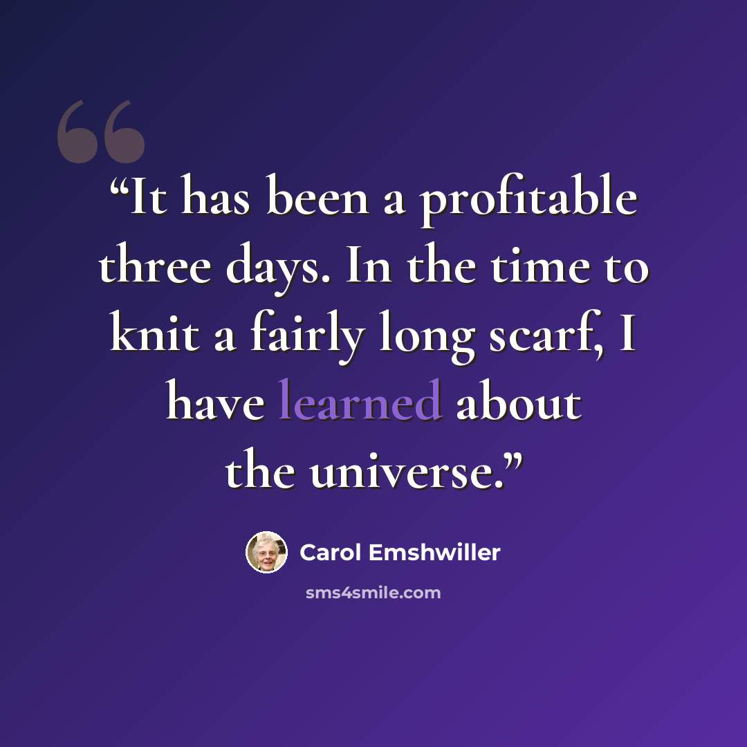 “It has been a profitable three days. In the time to knit a fairly long scarf, I have learned about the universe.” quote by Carol Emshwiller
