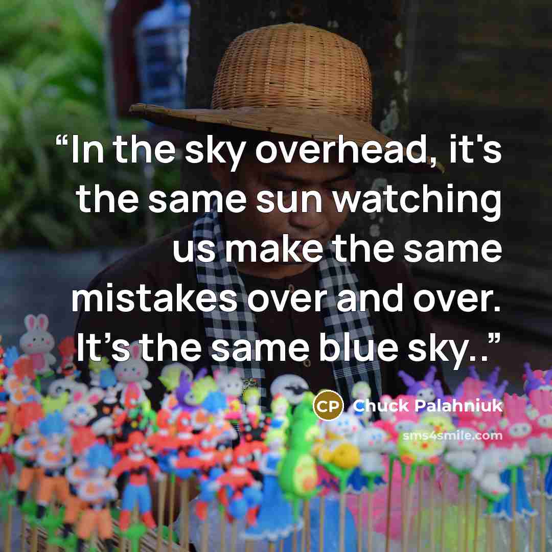 “In the sky overhead, it's the same sun watching us make the same mistakes over and over. It's the same blue sky..” quote by Chuck Palahniuk
