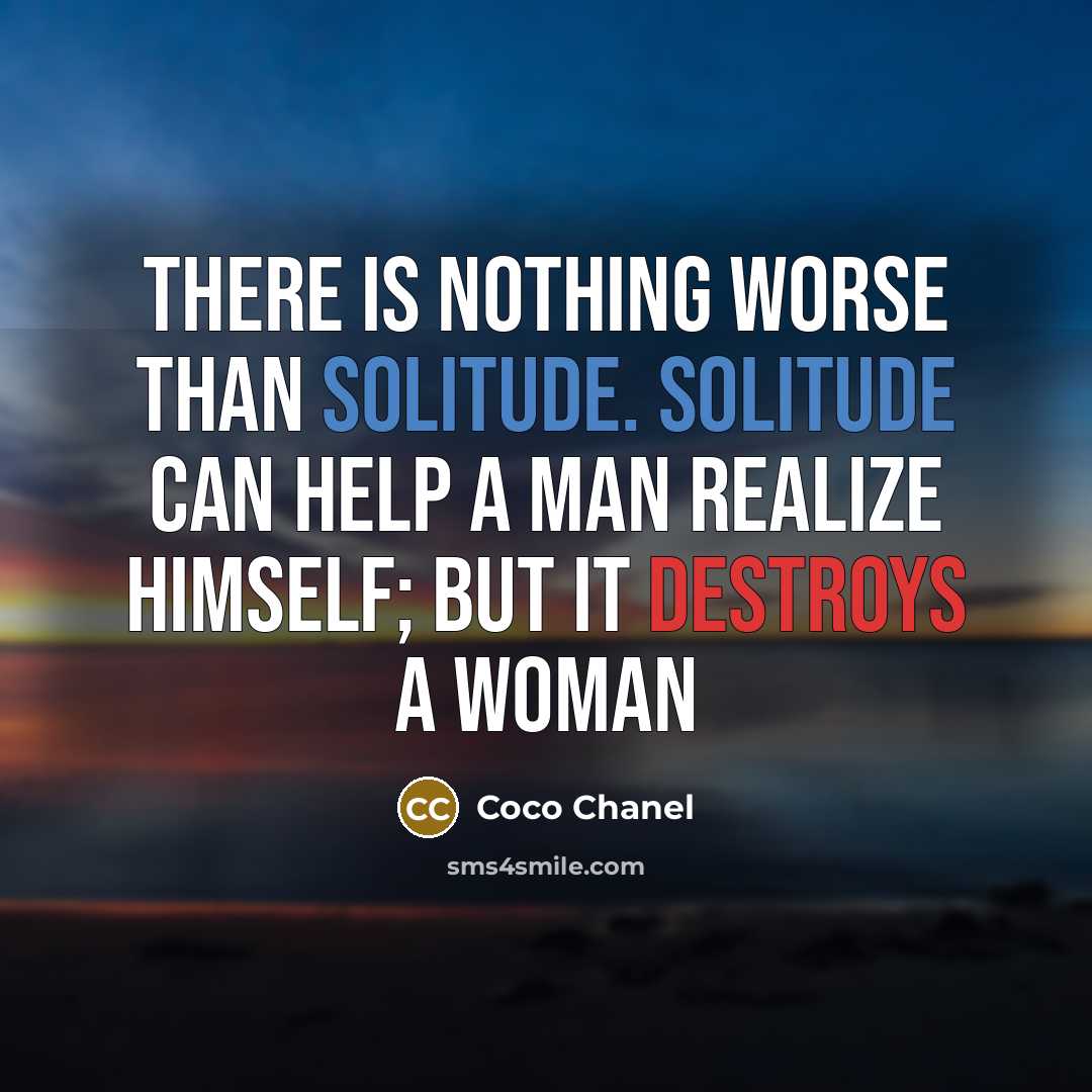 “There is nothing worse than solitude. Solitude can help a man realize himself; but it destroys a woman” quote by Coco Chanel