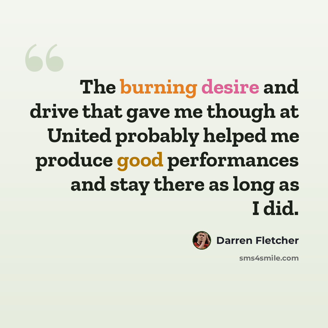 “The burning desire and drive that gave me though at United probably helped me produce good performances and stay there as long as I did.” quote by Darren Fletcher