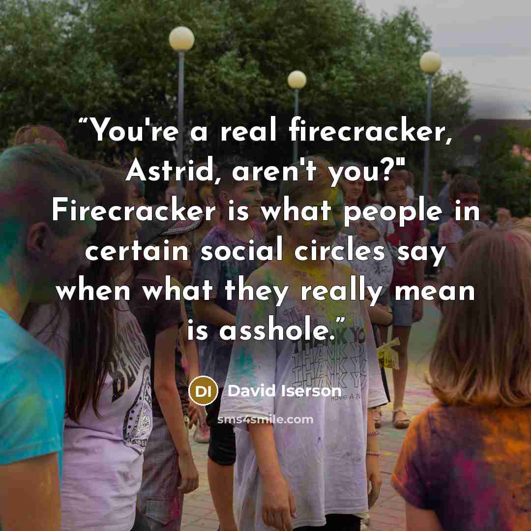 “You're a real firecracker, Astrid, aren't you?" Firecracker is what people in certain social circles say when what they really mean is asshole.” quote by David Iserson