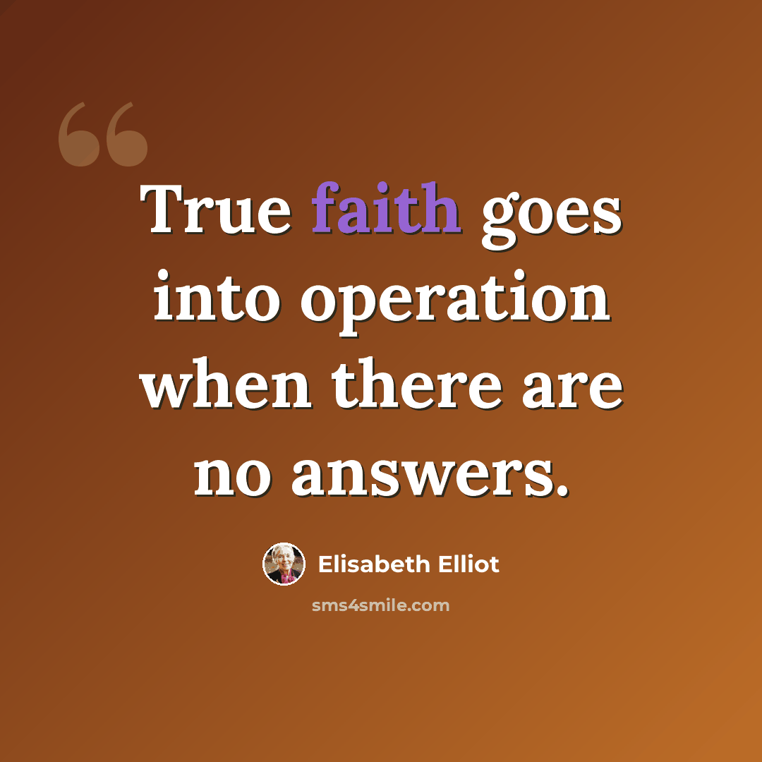 “True faith goes into operation when there are no answers.” quote by Elisabeth Elliot