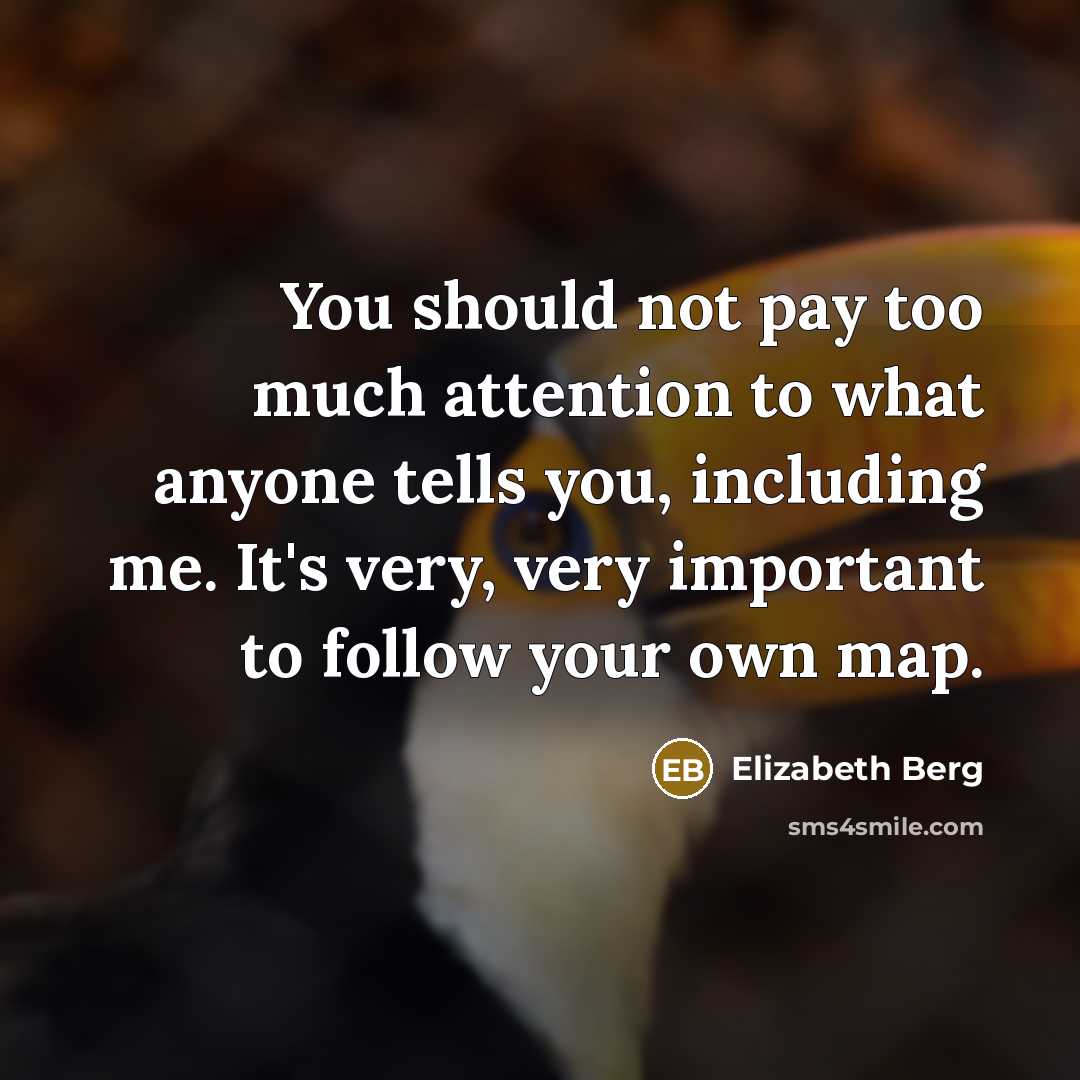 “You should not pay too much attention to what anyone tells you, including me. It's very, very important to follow your own map.” quote by Elizabeth Berg