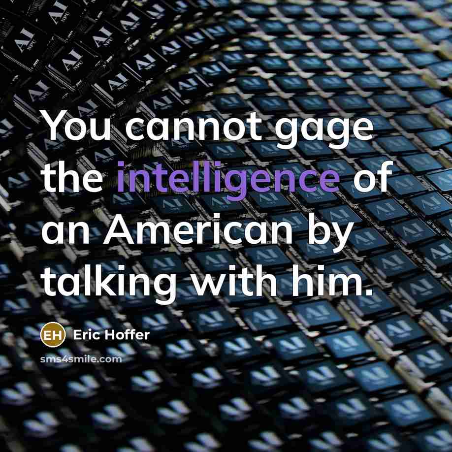 “You cannot gage the intelligence of an American by talking with him.” quote by Eric Hoffer