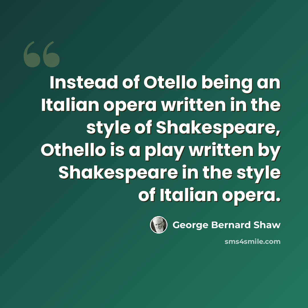 “Instead of Otello being an Italian opera written in the style of Shakespeare, Othello is a play written by Shakespeare in the style of Italian opera.” quote by George Bernard Shaw