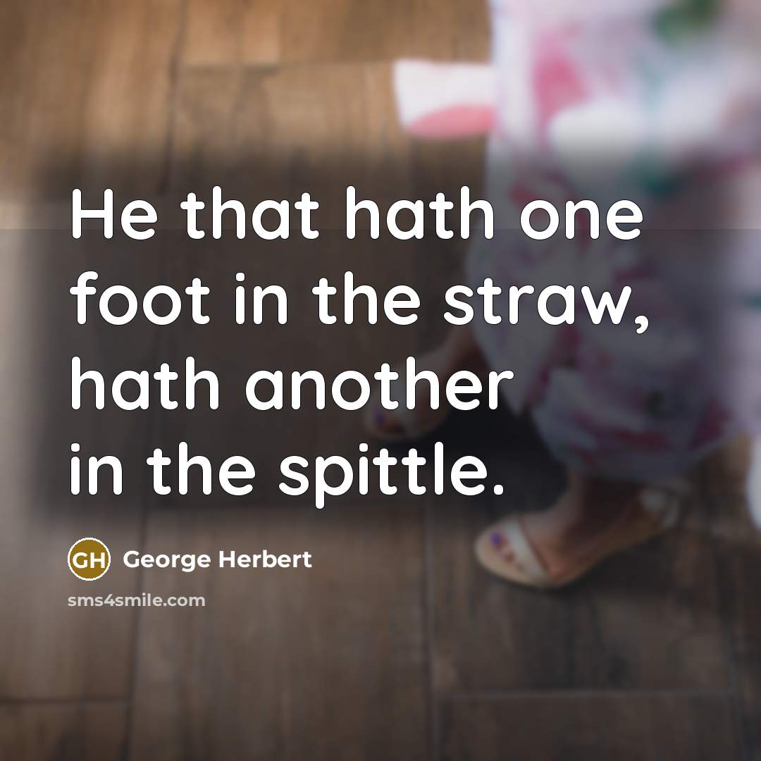 “He that hath one foot in the straw, hath another in the spittle.” quote by George Herbert