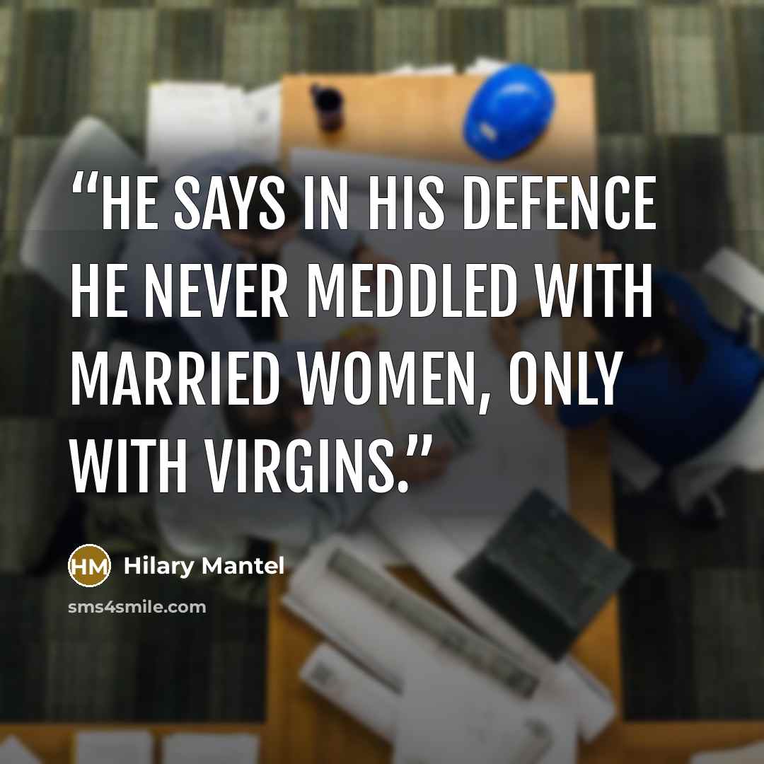 “He says in his defence he never meddled with married women, only with virgins.” quote by Hilary Mantel