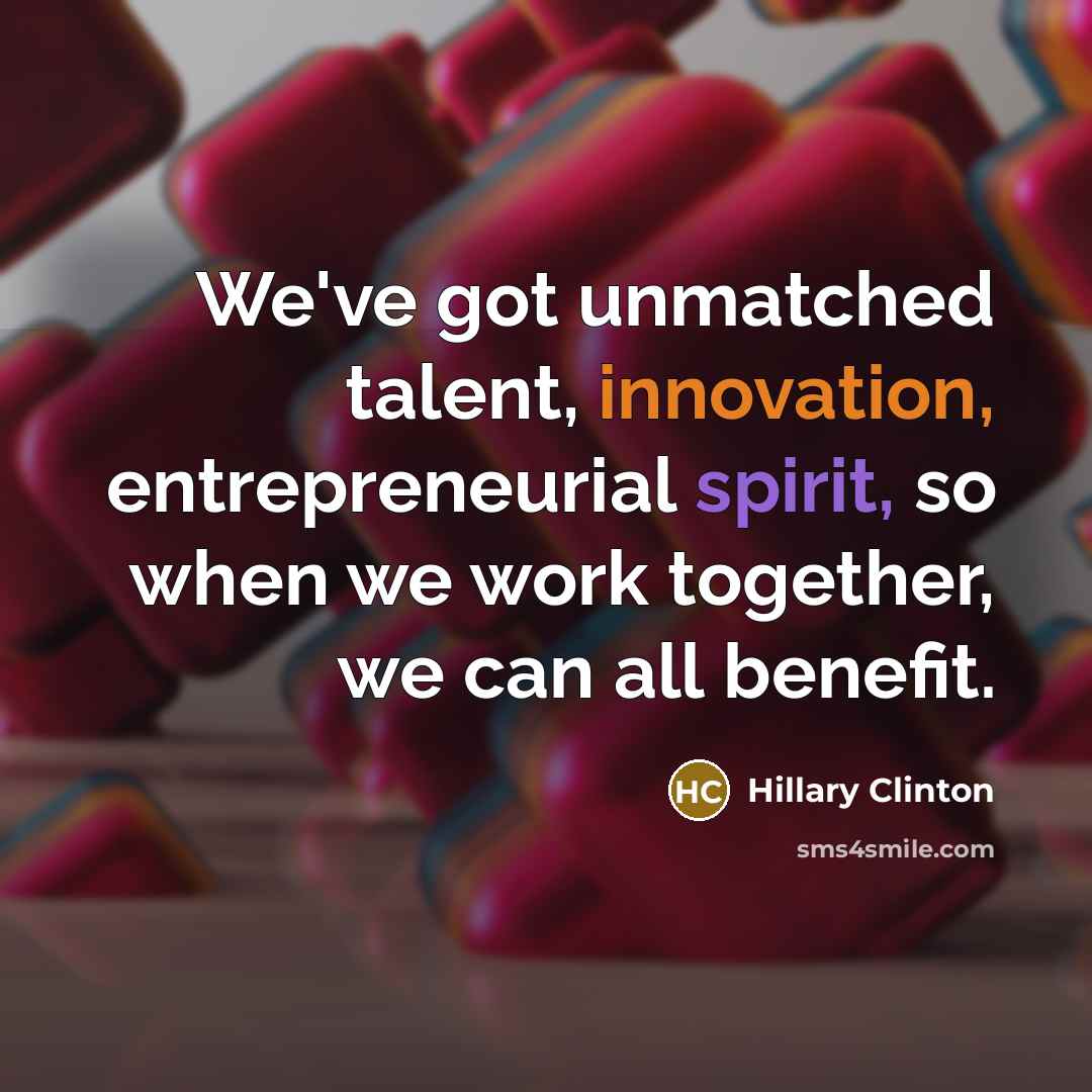 “We've got unmatched talent, innovation, entrepreneurial spirit, so when we work together, we can all benefit.” quote by Hillary Clinton