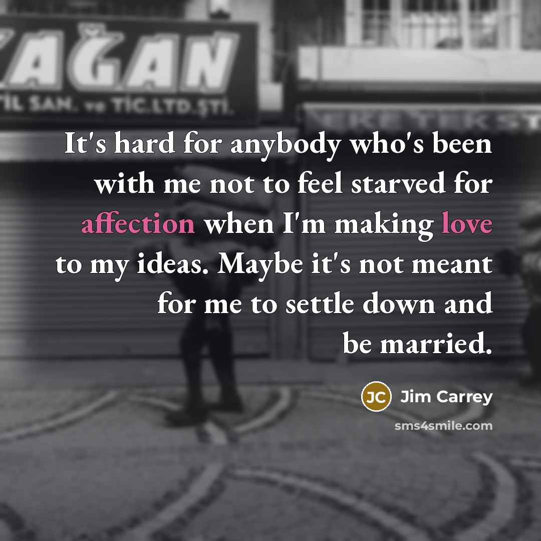 “It's hard for anybody who's been with me not to feel starved for affection when I'm making love to my ideas. Maybe it's not meant for me to settle down and be married.” quote by Jim Carrey