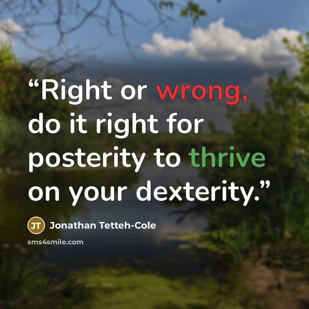 “Right or wrong, do it right for posterity to thrive on your dexterity.” quote by Jonathan Tetteh-Cole