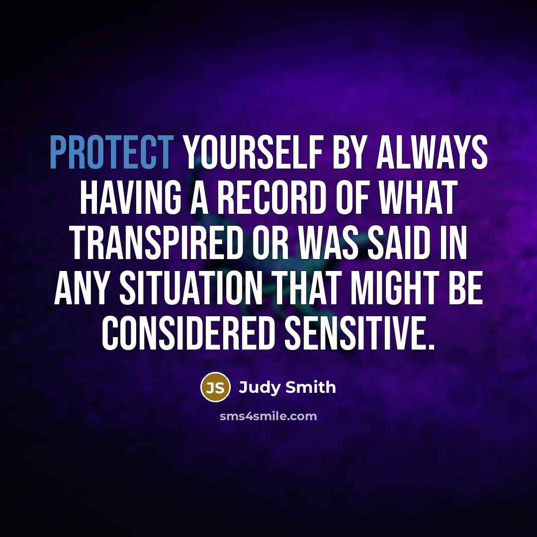“Protect yourself by always having a record of what transpired or was said in any situation that might be considered sensitive.” quote by Judy Smith