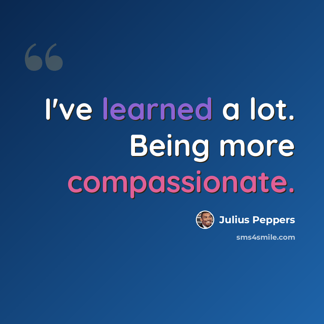 “I've learned a lot. Being more compassionate.” quote by Julius Peppers