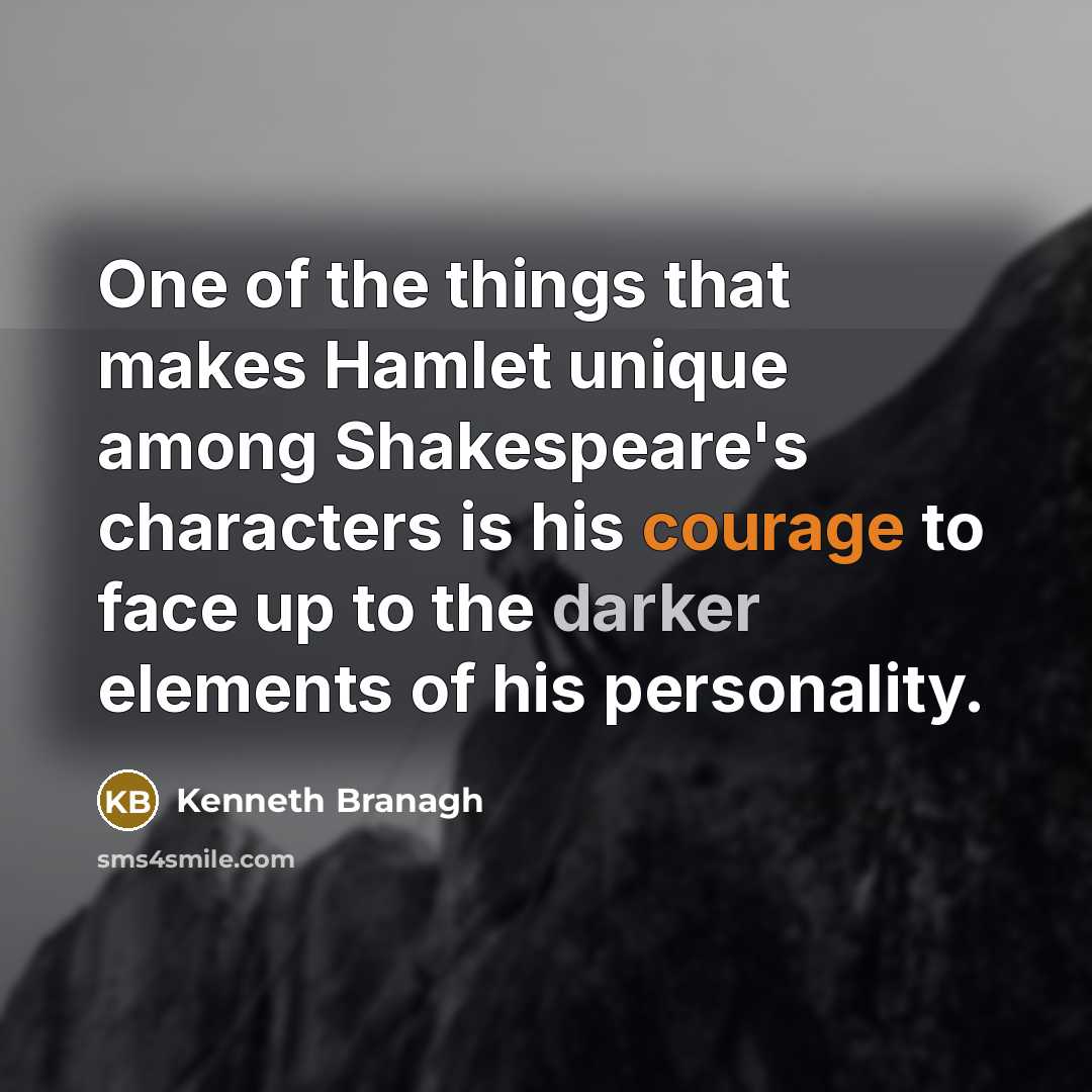 “One of the things that makes Hamlet unique among Shakespeare's characters is his courage to face up to the darker elements of his personality.” quote by Kenneth Branagh