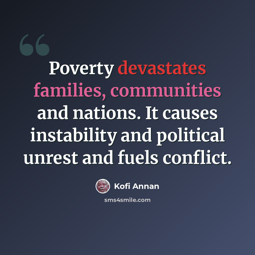 “Poverty devastates families, communities and nations. It causes instability and political unrest and fuels conflict.” quote by Kofi Annan