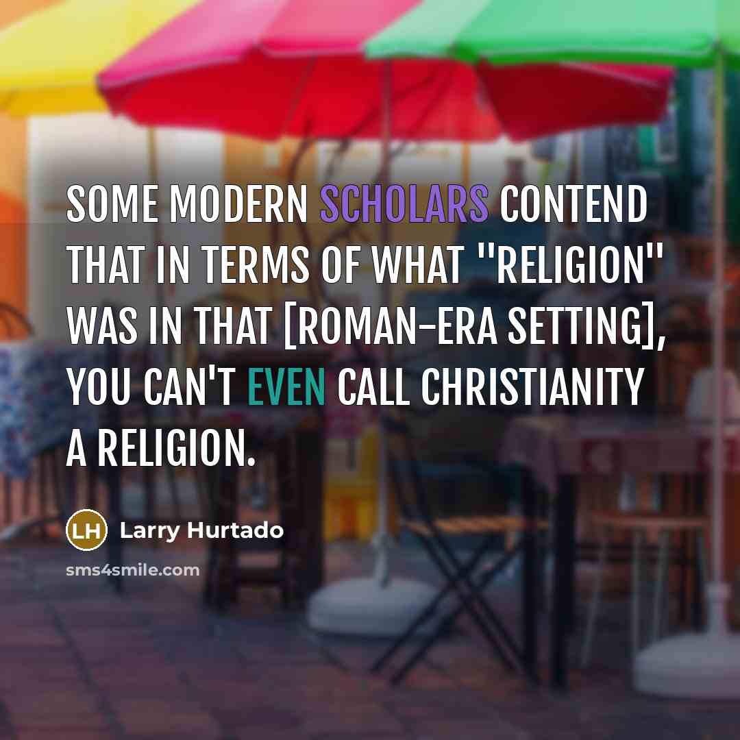 “Some modern scholars contend that in terms of what "religion" was in that [Roman-era setting], you can't even call Christianity a religion.” quote by Larry Hurtado