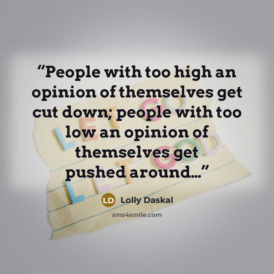 “People with too high an opinion of themselves get cut down; people with too low an opinion of themselves get pushed around…” quote by Lolly Daskal
