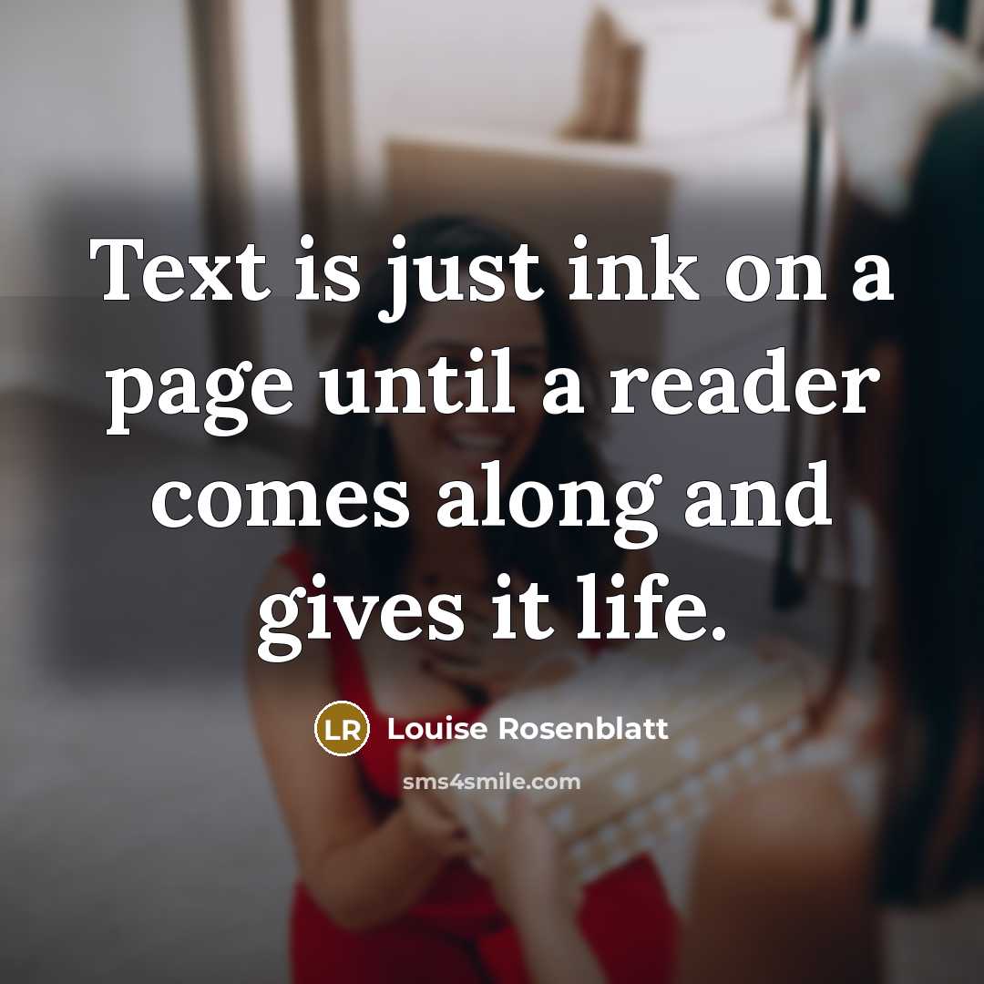“Text is just ink on a page until a reader comes along and gives it life.” quote by Louise Rosenblatt