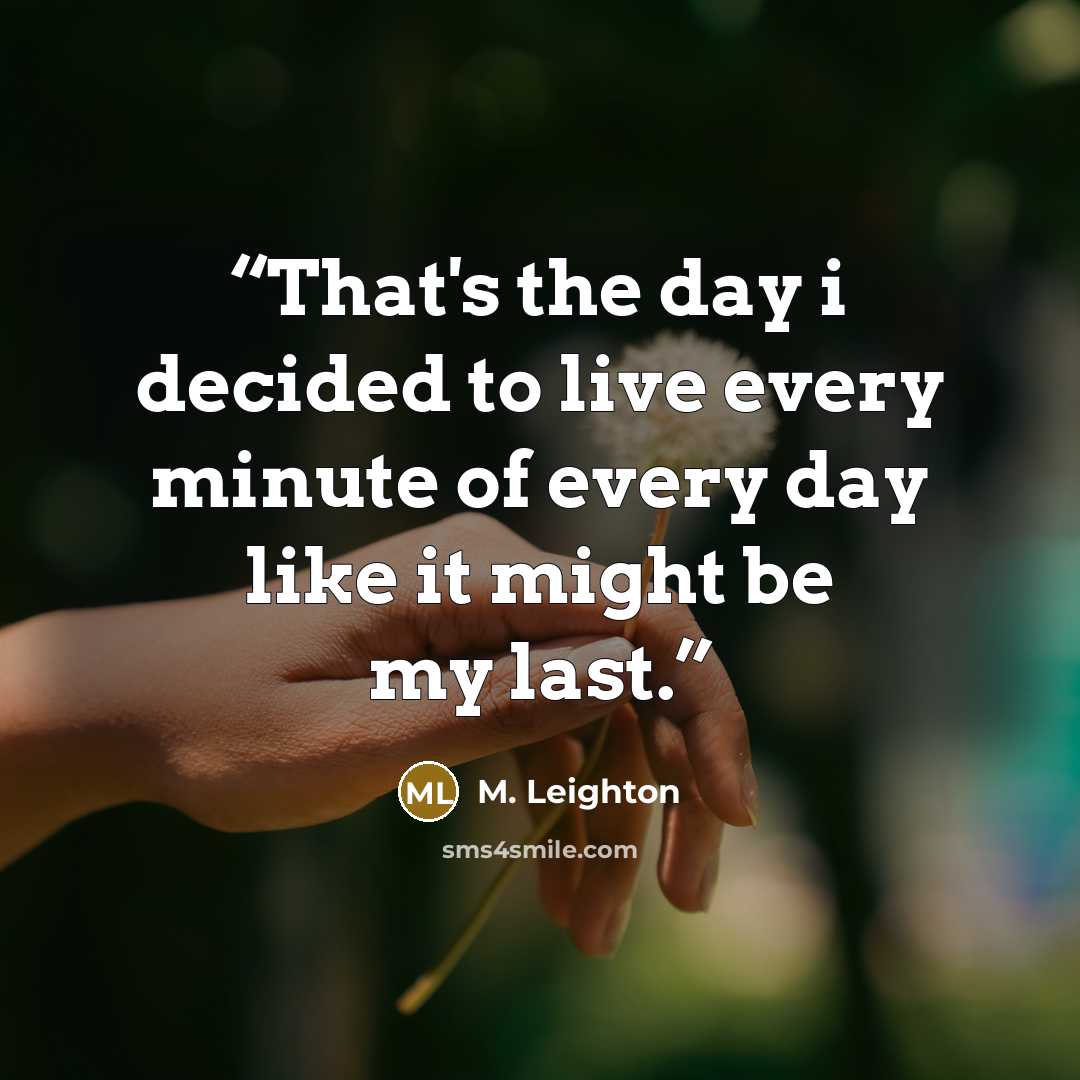 “That's the day i decided to live every minute of every day like it might be my last.” quote by M. Leighton