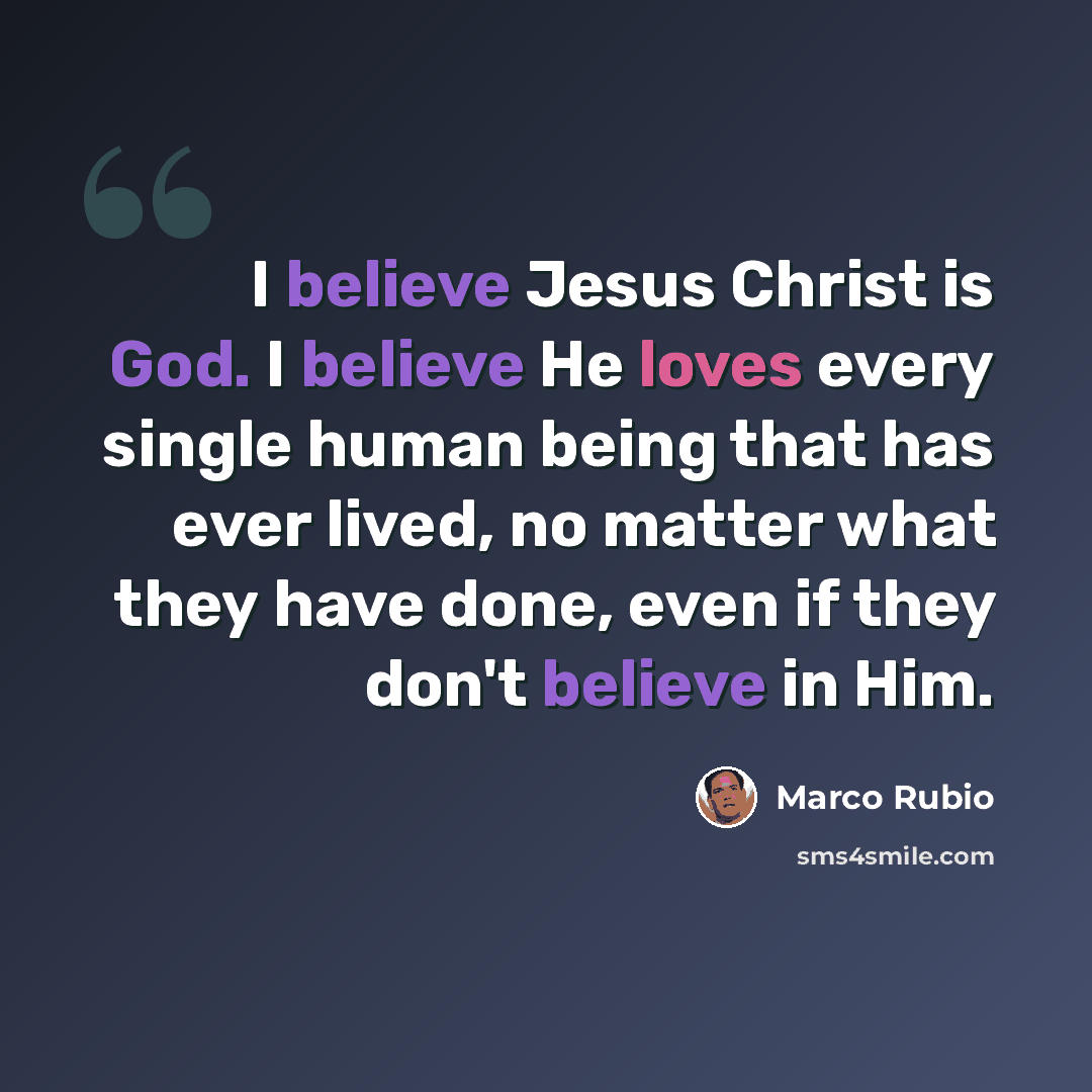 “I believe Jesus Christ is God. I believe He loves every single human being that has ever lived, no matter what they have done, even if they don't believe in Him.” quote by Marco Rubio