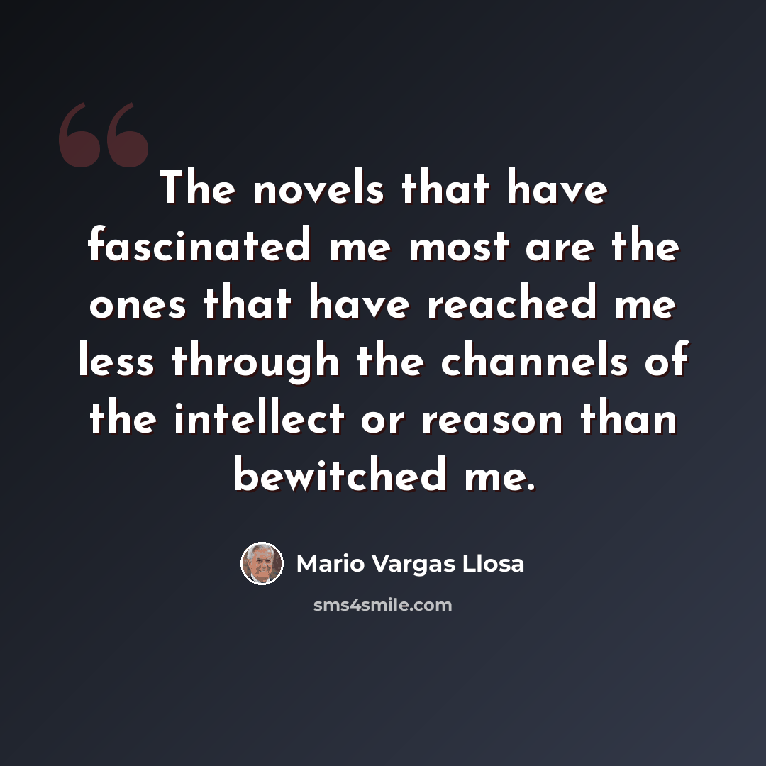 “The novels that have fascinated me most are the ones that have reached me less through the channels of the intellect or reason than bewitched me.” quote by Mario Vargas Llosa