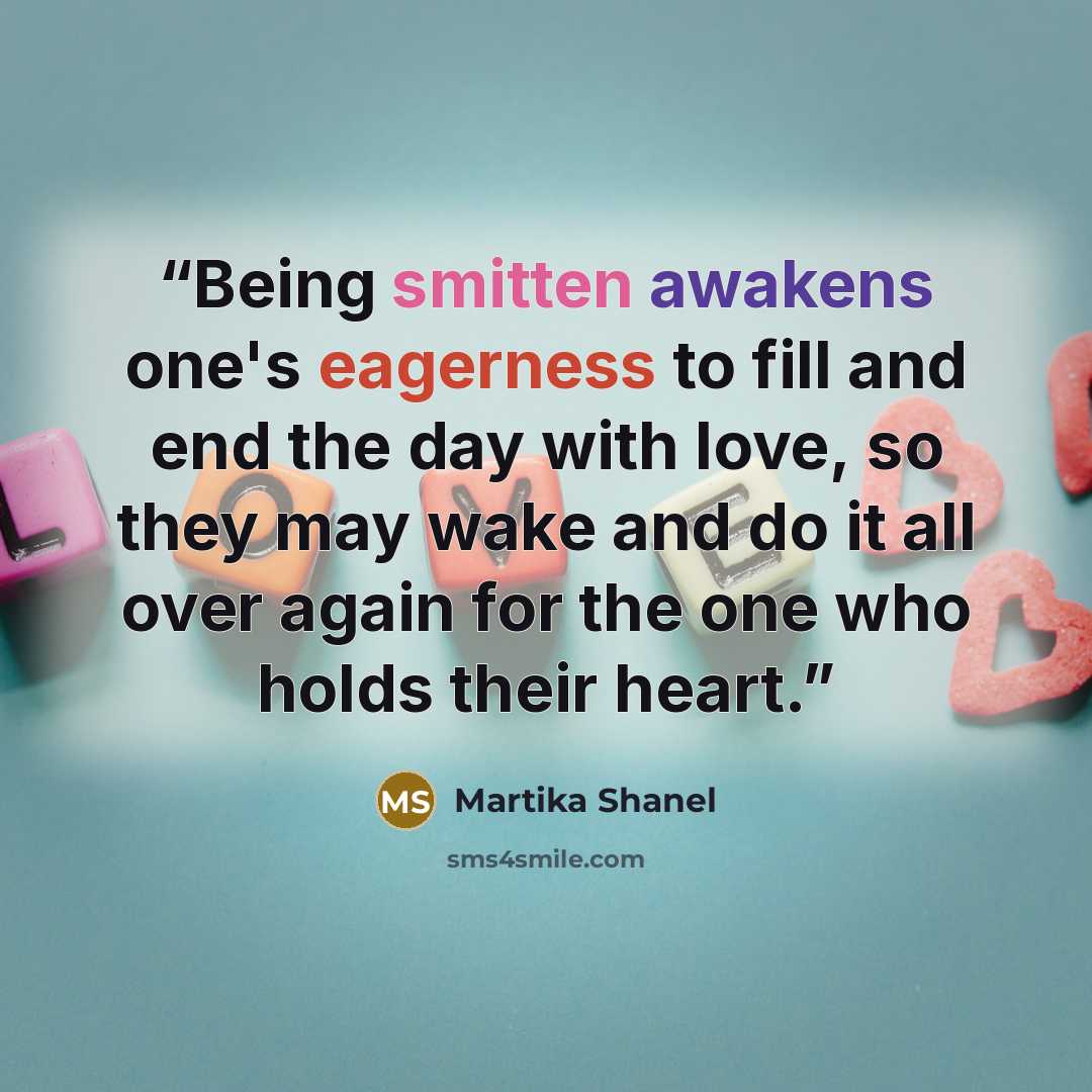 “Being smitten awakens one's eagerness to fill and end the day with love, so they may wake and do it all over again for the one who holds their heart.” quote by Martika Shanel
