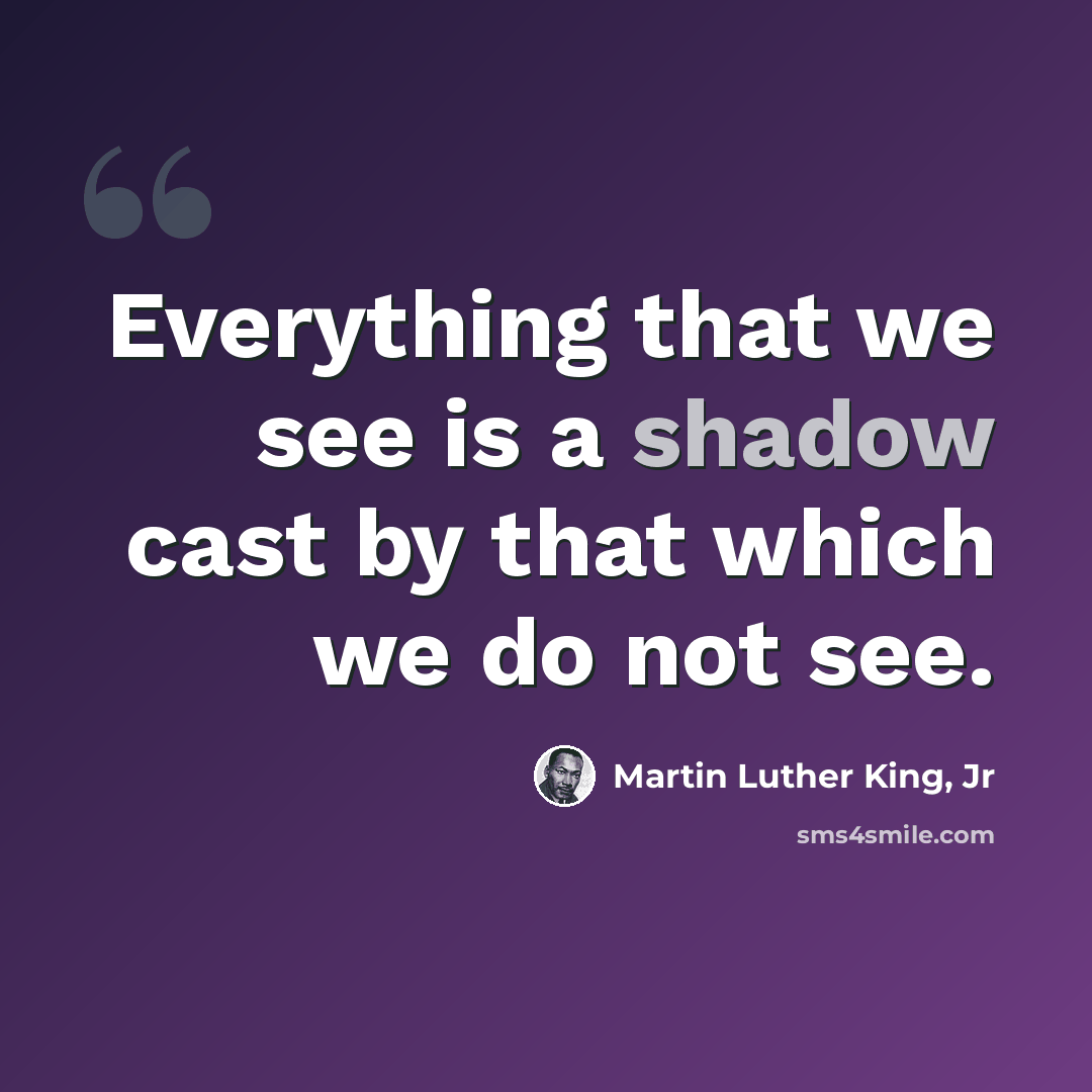 “Everything that we see is a shadow cast by that which we do not see.” quote by Martin Luther King, Jr