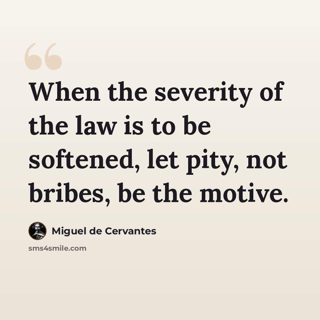 “When the severity of the law is to be softened, let pity, not bribes, be the motive.” quote by Miguel de Cervantes