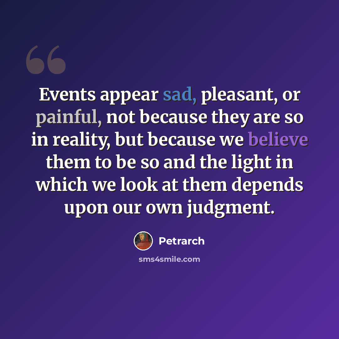 “Events appear sad, pleasant, or painful, not because they are so in reality, but because we believe them to be so and the light in which we look at them depends upon our own judgment.” quote by Petrarch