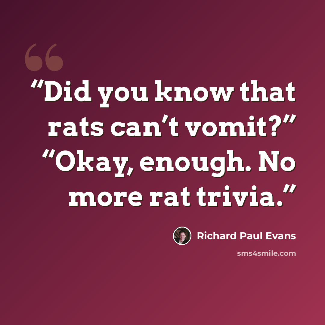 “Did you know that rats can’t vomit?” “Okay, enough. No more rat trivia.” quote by Richard Paul Evans