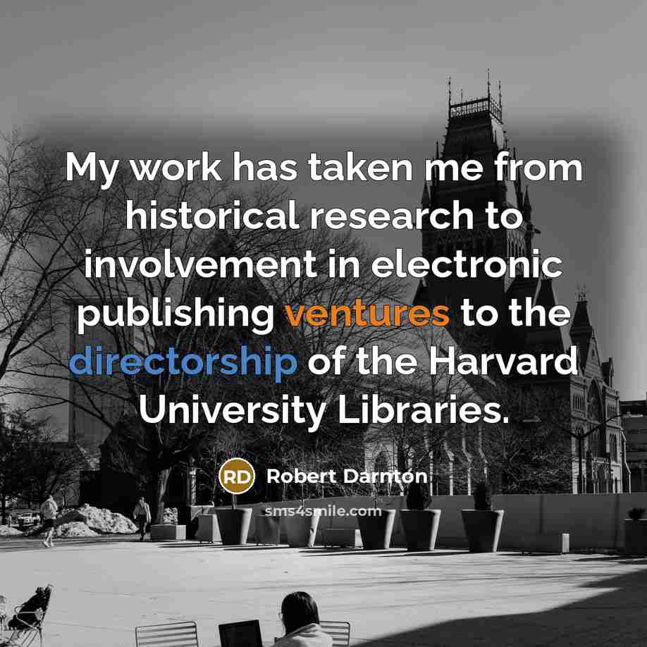 “My work has taken me from historical research to involvement in electronic publishing ventures to the directorship of the Harvard University Libraries.” quote by Robert Darnton