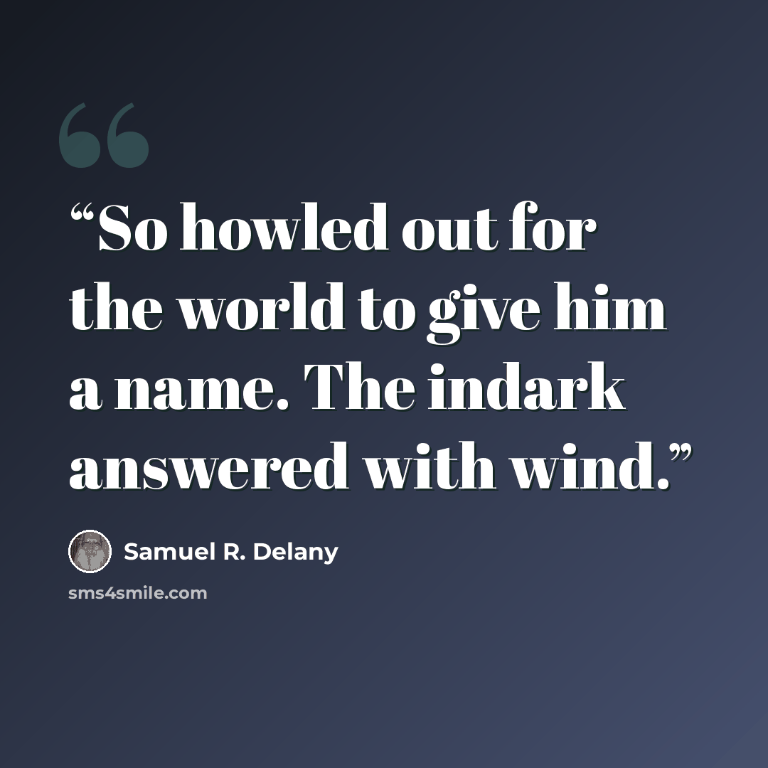 “So howled out for the world to give him a name. The indark answered with wind.” quote by Samuel R. Delany