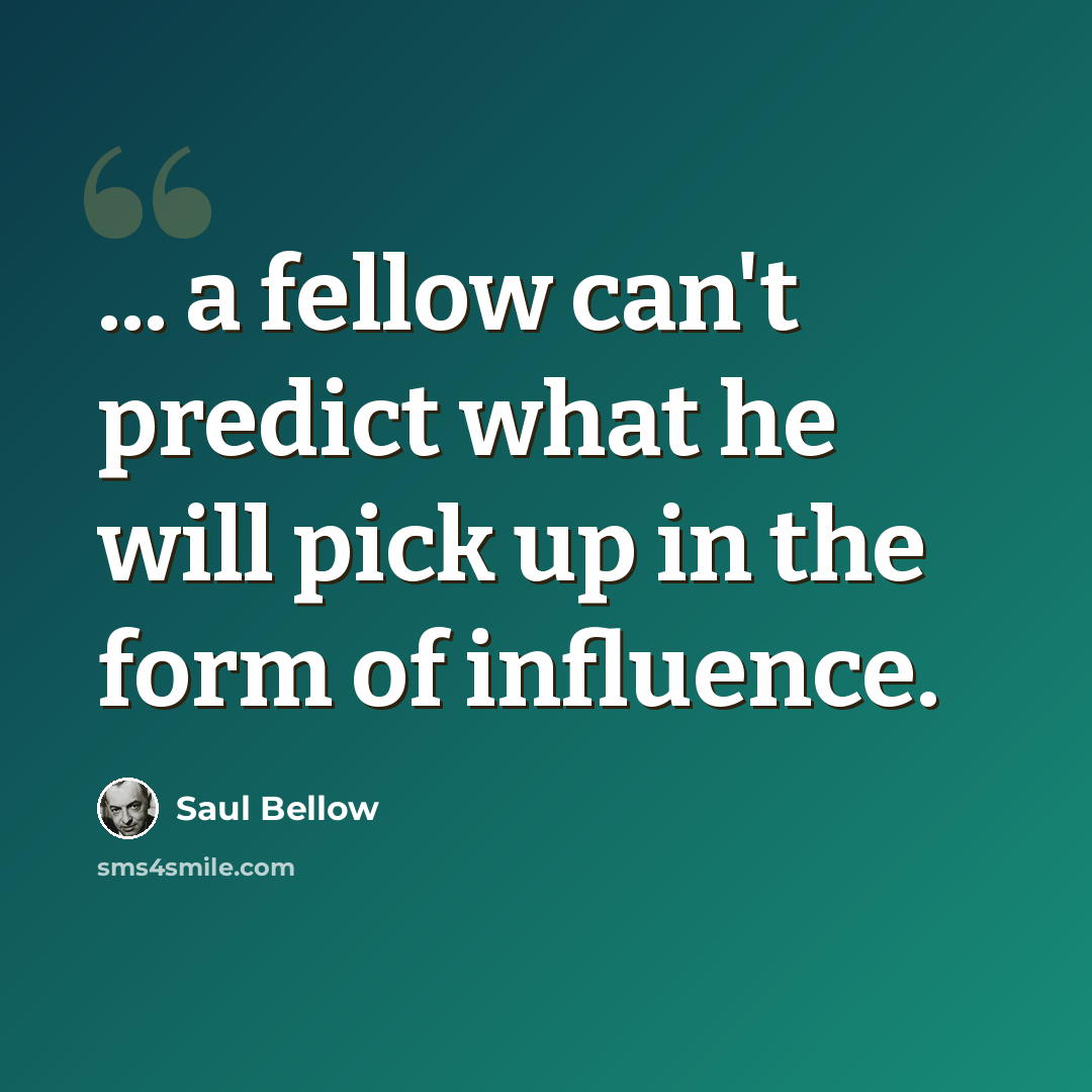 “... a fellow can't predict what he will pick up in the form of influence.” quote by Saul Bellow