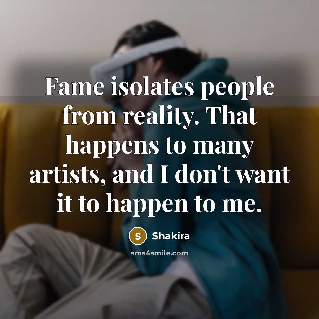 “Fame isolates people from reality. That happens to many artists, and I don't want it to happen to me.” quote by Shakira
