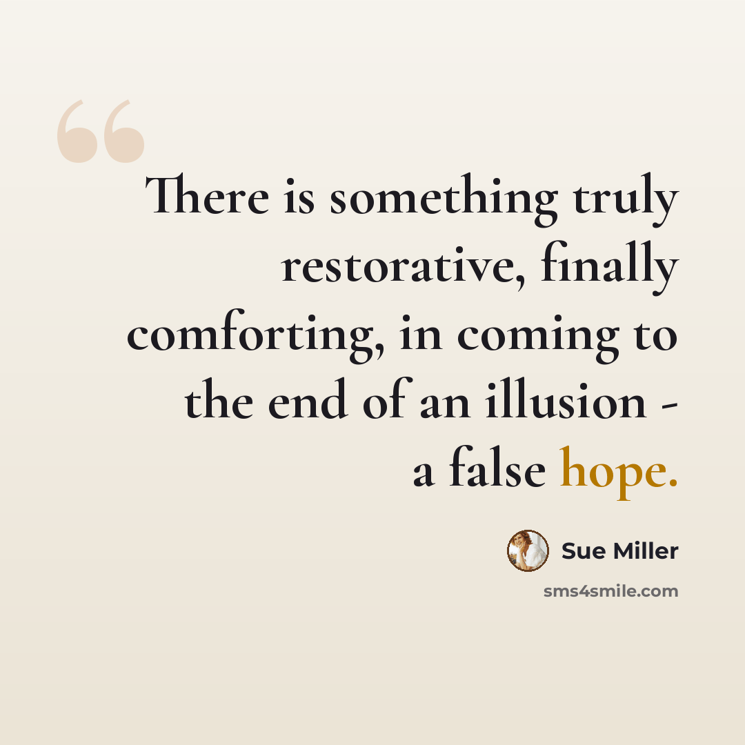 “There is something truly restorative, finally comforting, in coming to the end of an illusion - a false hope.” quote by Sue Miller