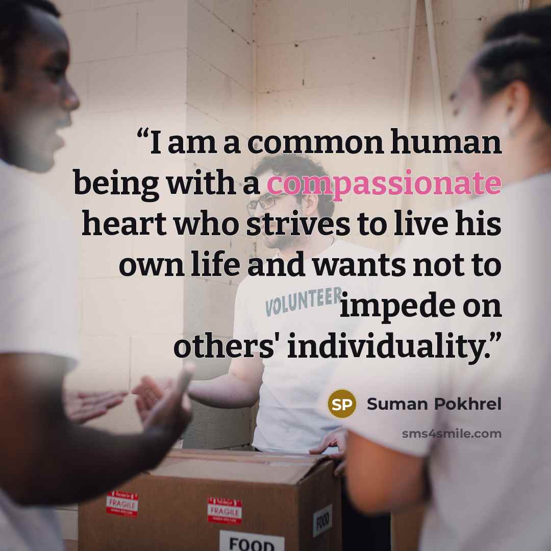 “I am a common human being with a compassionate heart who strives to live his own life and wants not to impede on others' individuality.” quote by Suman Pokhrel