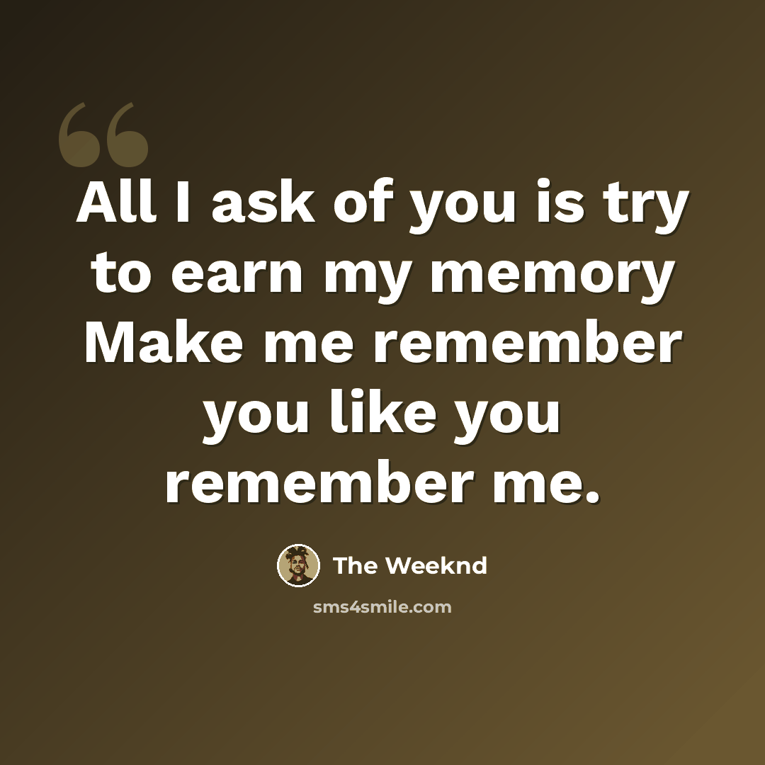 “All I ask of you is try to earn my memory Make me remember you like you remember me.” quote by The Weeknd
