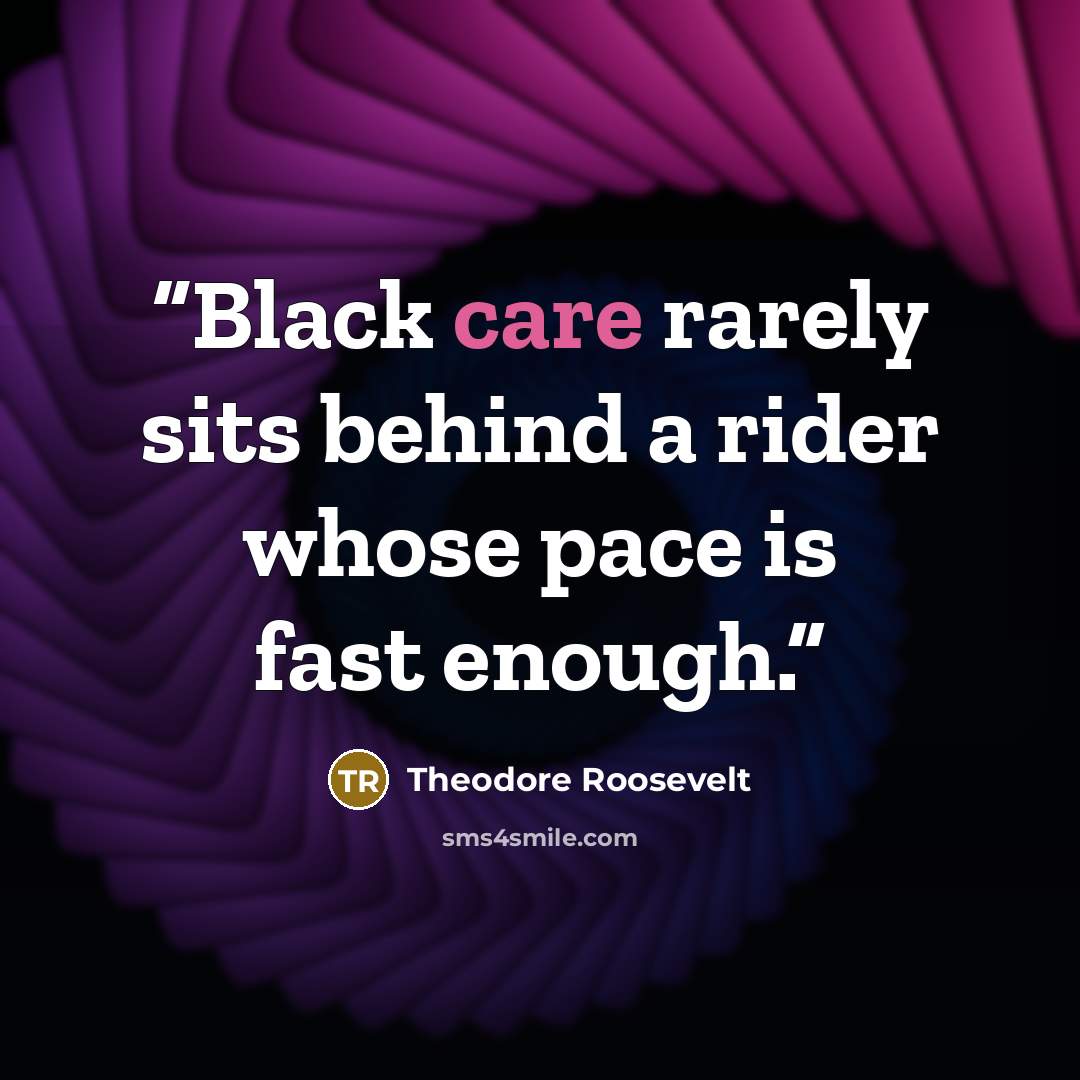 “Black care rarely sits behind a rider whose pace is fast enough.” quote by Theodore Roosevelt