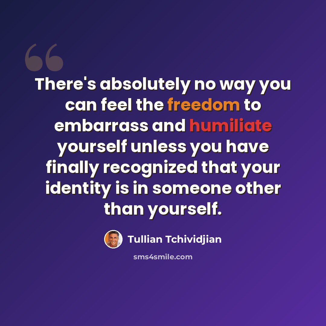 “There's absolutely no way you can feel the freedom to embarrass and humiliate yourself unless you have finally recognized that your identity is in someone other than yourself.” quote by Tullian Tchividjian