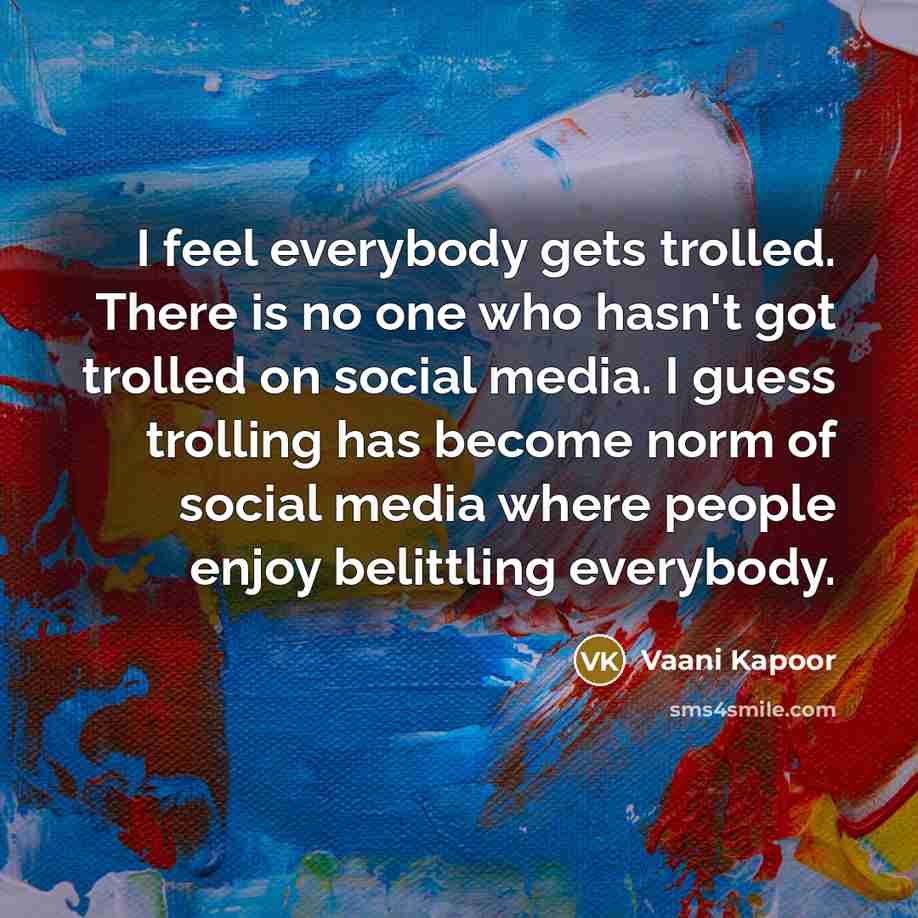 “I feel everybody gets trolled. There is no one who hasn't got trolled on social media. I guess trolling has become norm of social media where people enjoy belittling everybody.” quote by Vaani Kapoor